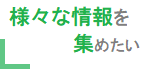 様々な情報を集めたい